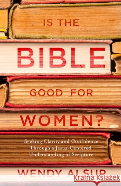 Is the Bible Good for Women?: Seeking Clarity and Confidence Through a Jesus-Centered Understanding of Scripture Wendy Alsup 9781601429001 Multnomah Books