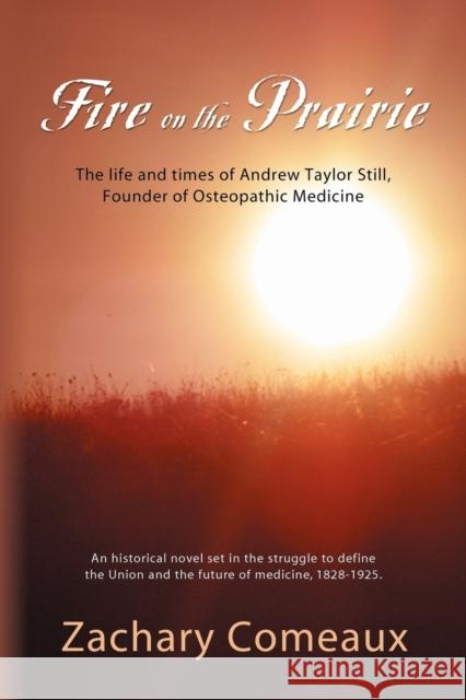 Fire on the Prairie: The Life and Times of Andrew Taylor Still, Founder of Osteopathic Medicine Comeaux, Zachary 9781601453617 Booklocker.com