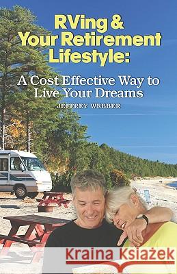RVing & Your Retirement Lifestyle: A Cost Effective Way to Live Your Dreams Webber, Jeffrey 9781601457349