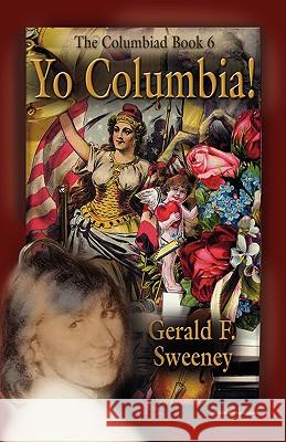 Yo Columbia! How America's National Symbol Came Down Off Her Pedestal and Found Her Groove Sweeney, Gerald F. 9781601458285 Booklocker.com