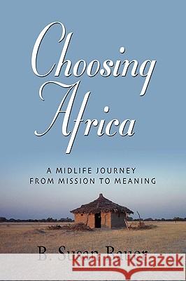 Choosing Africa: A Midlife Journey from Mission to Meaning Bauer, B. Susan 9781601458681