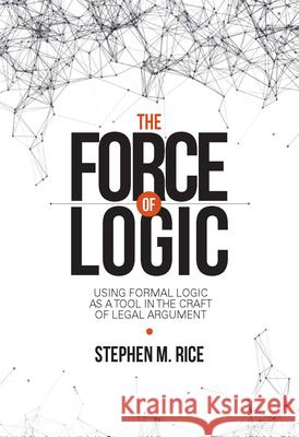 The Force of Logic: Using Formal Logic as a Tool in the Craft of Legal Argument Stephen M. Rice 9781601566096 Aspen Publishers