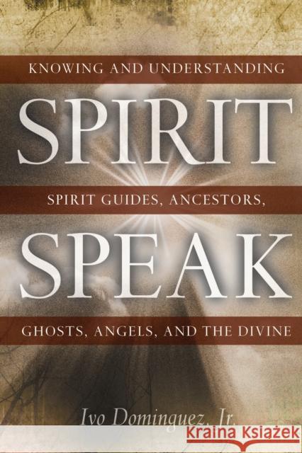 Spirit Speak: Knowing and Understanding Spirit Guides, Ancestors, Ghosts, Angels, and the Divine Dominguez Jr, Ivo 9781601630025 Not Avail