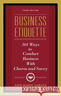 Business Etiquette, Third Edition: 101 Ways to Conduct Business with Charm and Savvy Ann Marie Sabath 9781601631206 Career Press