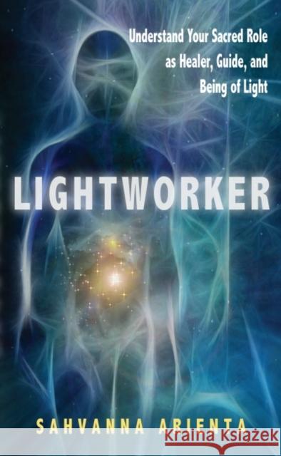 Lightworker: Understand Your Sacred Role as Healer, Guide, and Being of Light Arienta, Sahvanna 9781601631886 New Page Books