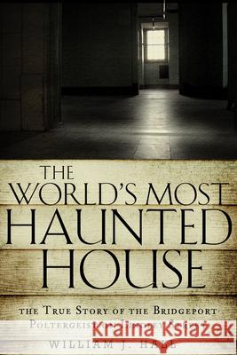 The World's Most Haunted House: The True Story of the Bridgeport Poltergeist on Lindley Street Hall, William J. 9781601633378 New Page Books