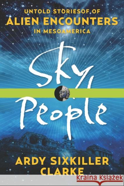 Sky People: Untold Stories of Alien Encounters in Mesoamerica Ardy Sixkiller Clarke 9781601633477 New Page Books
