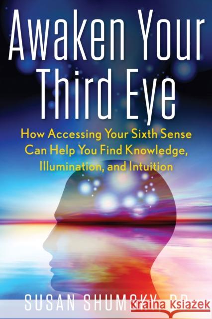 Awaken Your Third Eye: How Accessing Your Sixth Sense Can Help You Find Knowledge, Illumination, and Intuition Susan Shumsky 9781601633637 Career Press