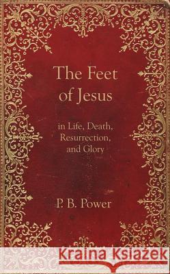 The Feet of Jesus in Life, Death, Resurrection, and Glory Power, Philip Bennett 9781601780218