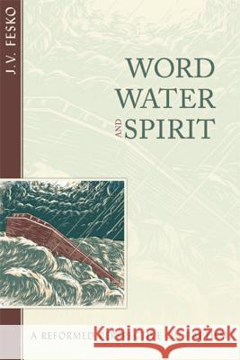 Word, Water, and Spirit: A Reformed Perspective on Baptism J. V. Fesko 9781601782823