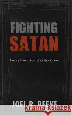 Fighting Satan: Knowing His Weaknesses, Strategies, and Defeat Joel R. Beeke 9781601784117