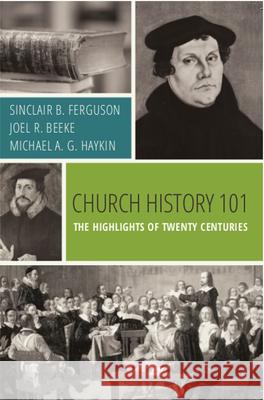 Church History 101: The Highlights of Twenty Centuries Sinclair B. Ferguson Joel R. Beeke Michael A. G. Haykin 9781601784766