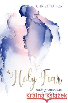 A Holy Fear: Trading Lesser Fears for the Fear of the Lord Christina Fox 9781601788092