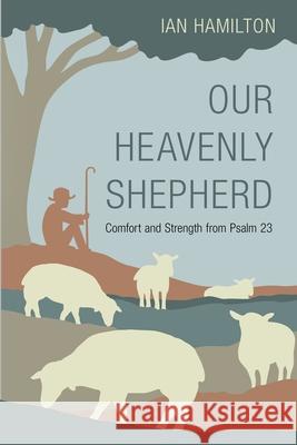 Our Heavenly Shepherd: Comfort and Strength from Psalm 23 Ian Hamilton 9781601789143