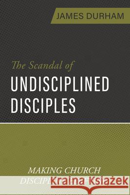 The Scandal of Undisciplined Disciples: Making Church Discipline Edifying James Durham 9781601789631