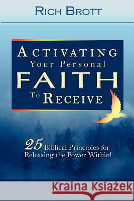 Activating Your Personal Faith to Receive: 25 Biblical Principles for Releasing the Power Within! Rich Brott 9781601850089 ABC Book Publishing