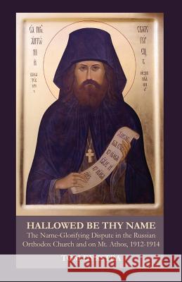 Hallowed Be Thy Name: The Name-Glorifying Dispute in the Russian Orthodox Church and on Mt. Athos, 1912-1914 Dykstra, Tom 9781601910301 OCABS Press