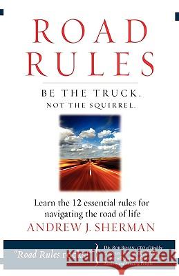 Road Rules: Be the Truck. Not the Squirrel. Learn the 12 Essential Rules for Navigating the Road of Life Andrew Sherman John Patrick Dolan 9781601940216