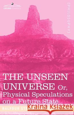 The Unseen Universe, or Physical Speculations on a Future State Peter Guthrie Tait, Stewart Balfour, Balfour Stewart 9781602061309