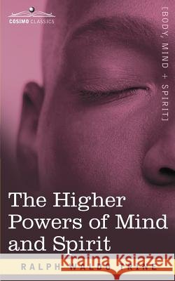 The Higher Powers of Mind and Spirit Trine, Ralph Waldo 9781602063679 Cosimo Classics