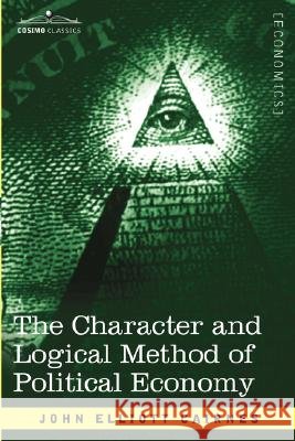 The Character and Logical Method of Political Economy John Elliott Cairnes 9781602069060