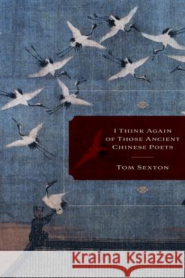 I Think Again of Those Ancient Chinese Poets Thomas F. Sexton Tom Sexton 9781602231191