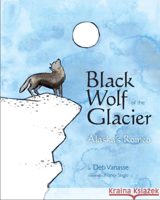 Black Wolf of the Glacier: Alaska's Romeo Sara Loewen Deb Vannasse Nancy E. Slagle 9781602231979 
