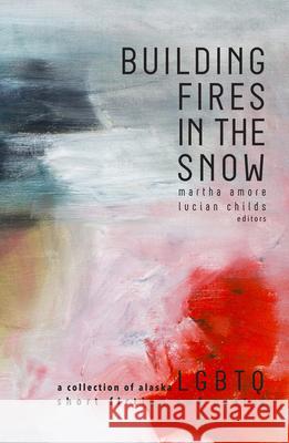 Building Fires in the Snow: A Collection of Alaska LGBTQ Short Fiction and Poetry Amore, Martha 9781602233010