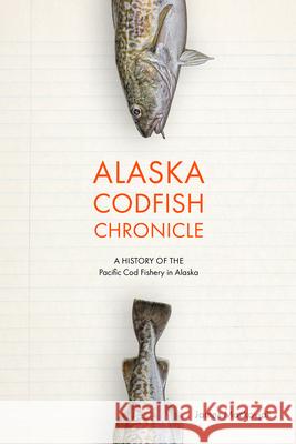 Alaska Codfish Chronicle: A History of the Pacific Cod Fishery in Alaska Mackovjak, James 9781602233898 University of Alaska Press