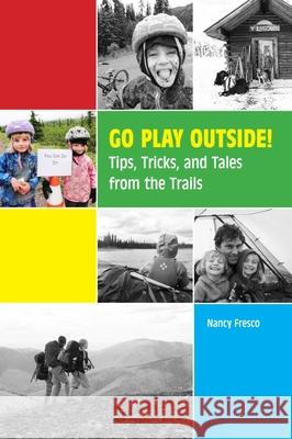 Go Play Outside!: Tips, Tricks, and Tales from the Trails Fresco, Nancy 9781602234390 University of Alaska Press