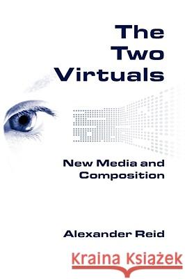 The Two Virtuals: New Media and Composition Reid, Alexander 9781602350229