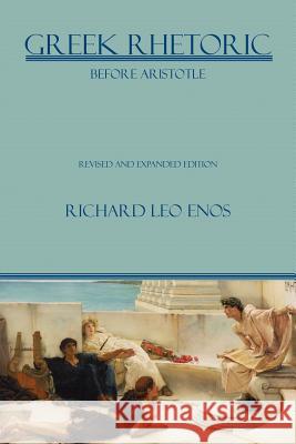 Greek Rhetoric Before Aristotle: Revised and Expanded Edition Enos, Richard Leo 9781602352124 Parlor Press