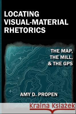 Locating Visual-Material Rhetorics: The Map, the Mill, and the GPS Propen, Amy D. 9781602352544