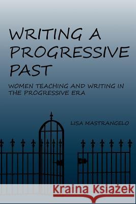 Writing a Progressive Past: Women Teaching and Writing in the Progressive Era Mastrangelo, Lisa 9781602352582 Parlor Press