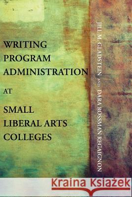 Writing Program Administration at Small Liberal Arts Colleges Jill M. Gladstein Dara Rossman Regaignon 9781602353046 Parlor Press