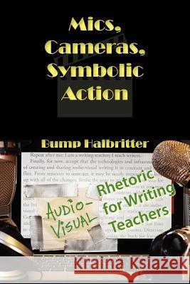 Mics, Cameras, Symbolic Action: Audio-Visual Rhetoric for Writing Teachers Halbritter, Scott K. 9781602353367 Parlor Press