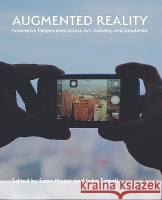 Augmented Reality: Innovative Perspectives Across Art, Industry, and Academia Sean Morey John Tinnell  9781602355569 Parlor Press
