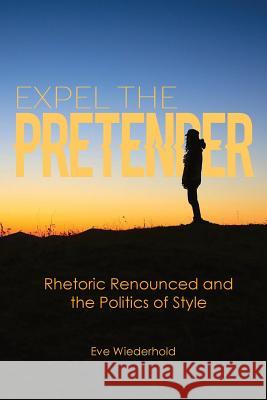 Expel the Pretender: Rhetoric Renounced and the Politics of Style Eve Wiederhold 9781602355620