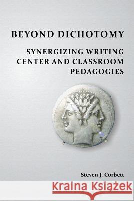 Beyond Dichotomy: Synergizing Writing Center and Classroom Pedagogies Steven J. Corbett 9781602356313