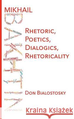 Mikhail Bakhtin: Rhetoric, Poetics, Dialogics, Rhetoricality Don H Bialostosky 9781602357266 Parlor Press