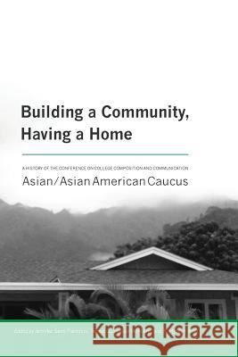 Building a Community, Having a Home: A History of the Conference on College Composition and Communication Asian/Asian American Caucus Jennifer Sano-Franchini Terese Guinsatao Monberg K. Hyoejin Yoon 9781602359260 Parlor Press
