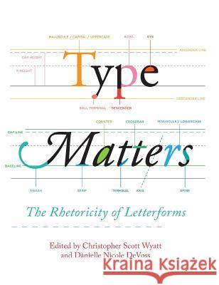 Type Matters: The Rhetoricity of Letterforms Christopher Scott Wyatt, Dànielle Nicole Devoss 9781602359772 Parlor Press