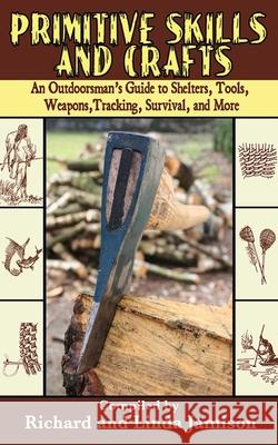 Primitive Skills and Crafts: An Outdoorsman's Guide to Shelters, Tools, Weapons, Tracking, Survival, and More Richard Jamison Linda Jamison 9781602391482 