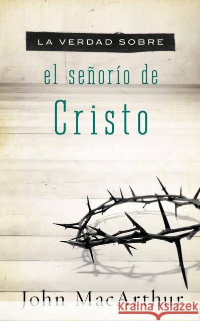 La Verdad Sobre El Señorío de Cristo = The Truth about the Lordship of Christ MacArthur, John F. 9781602558151 Grupo Nelson