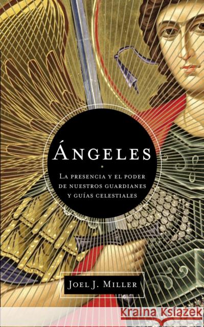 Angeles: La Presencia y El Poder de Nuestros Guardianes y Guias Celestiales Miller, Joel J. 9781602558779 Grupo Nelson