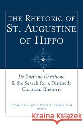 The Rhetoric of St. Augustine of Hippo: de Doctrina Christiana and the Search for a Distinctly Christian Rhetoric Enos, Richard Leo 9781602580084 Baylor University Press