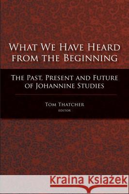 What We Have Heard from the Beginning: The Past, Present, and Future of Johannine Studies Thatcher, Tom 9781602580107