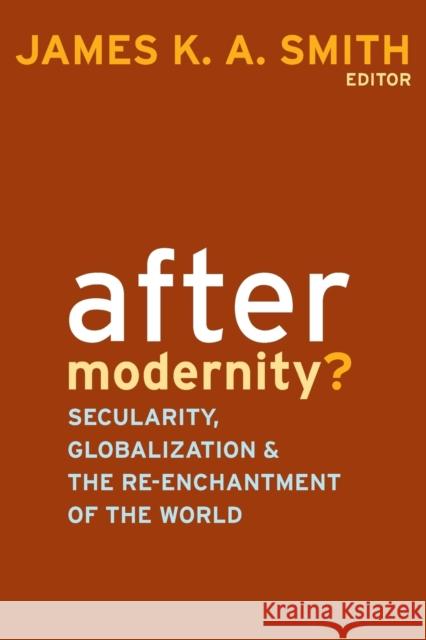 After Modernity?: Secularity, Globalization, and the Reenchantment of the World James K. A. Smith 9781602580688 Baylor University Press