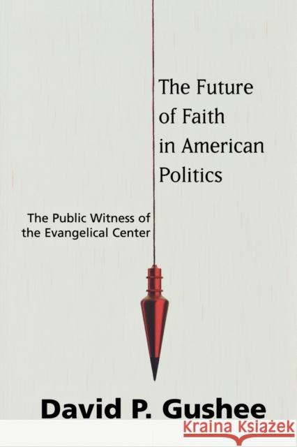 The Future of Faith in American Politics: The Public Witness of the Evangelical Center Gushee, David P. 9781602580718