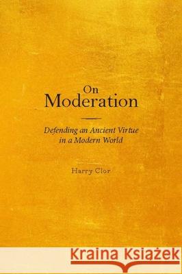 On Moderation: Defending an Ancient Virtue in a Modern World Harry Clor 9781602581555 Baylor University Press